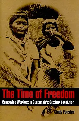 A szabadság ideje: Campesino munkások a guatemalai októberi forradalomban - The Time of Freedom: Campesino Workers in Guatemala's October Revolution
