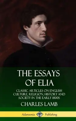 The Essays of Elia: Klasszikus cikkek az angol kultúráról, vallásról, történelemről és társadalomról az 1800-as évek elején (Keményfedeles) - The Essays of Elia: Classic Articles on English Culture, Religion, History and Society in the early 1800s (Hardcover)