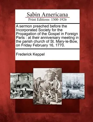 A Sermon Preached Before the Incorporated Society for the Propagation of the Gospel in Foreign Parts: Az évfordulós ülésükön a plébániai templomban. - A Sermon Preached Before the Incorporated Society for the Propagation of the Gospel in Foreign Parts: At Their Anniversary Meeting in the Parish Churc