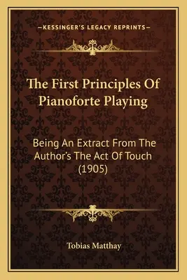 A zongorajáték első alapelvei: A szerző The Act Of Touch című művének kivonataként (1905) - The First Principles Of Pianoforte Playing: Being An Extract From The Author's The Act Of Touch (1905)