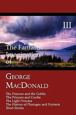 George MacDonald fantasztikus képzelete, III. kötet: A hercegnő és a kobold, A hercegnő és Curdie, A könnyű hercegnő, A PH története - The Fantastic Imagination of George MacDonald, Volume III: The Princess and the Goblin, the Princess and Curdie, the Light Princess, the History of PH