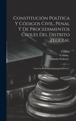 Constitucin Poltica Y Cdigos Civil, Penal Y De Procedimientos Civiles Del Distrito Federal: Con Las Reformas Correspondientes...