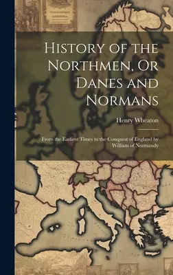 Az északiak, vagyis a dánok és a normannok története: A legkorábbi időktől Anglia Normandiai Vilmos általi meghódításáig. - History of the Northmen, Or Danes and Normans: From the Earliest Times to the Conquest of England by William of Normandy