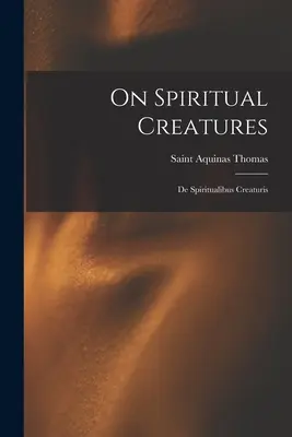 A szellemi teremtményekről: De Spiritualibus Creaturis - On Spiritual Creatures: De Spiritualibus Creaturis