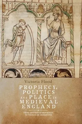 Prófécia, politika és hely a középkori Angliában: Geoffrey of Monmouth-tól Erceldoune Tamásig - Prophecy, Politics and Place in Medieval England: From Geoffrey of Monmouth to Thomas of Erceldoune