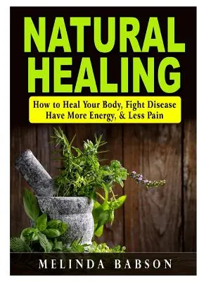 Természetes gyógyítás: Hogyan gyógyítsd meg a tested, küzdj a betegségekkel, legyen több energiád és kevesebb fájdalmad - Natural Healing: How to Heal Your Body, Fight Disease, Have More Energy, & Less Pain