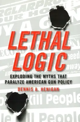 Halálos logika: Az amerikai fegyvertartási politikát megbénító mítoszok leleplezése - Lethal Logic: Exploding the Myths That Paralyze American Gun Policy