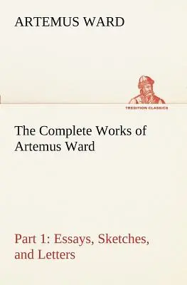 Artemus Ward összes művei - 1. rész: Esszék, vázlatok és levelek - The Complete Works of Artemus Ward - Part 1: Essays, Sketches, and Letters