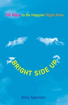 Bright Side Up: 100 módja annak, hogy most azonnal boldogabbak legyünk - Bright Side Up: 100 Ways to Be Happier Right Now