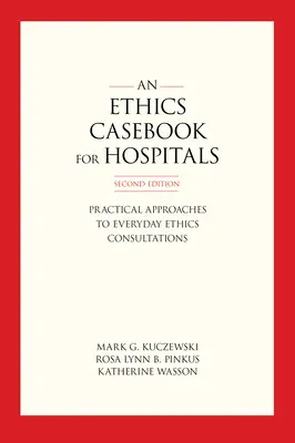 Etikai esetkönyv kórházak számára: Gyakorlati megközelítések a mindennapi etikai konzultációkhoz, második kiadás - An Ethics Casebook for Hospitals: Practical Approaches to Everyday Ethics Consultations, Second Edition