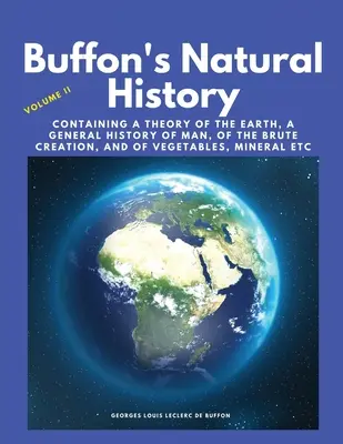 Buffon természetrajza, II. kötet: A Föld elméletét, az ember, a nyers teremtés, a növények, az ásványok stb. általános történetét tartalmazza. - Buffon's Natural History, Volume II: Containing a Theory of the Earth, a General History of Man, of the Brute Creation, and of Vegetables, Mineral etc