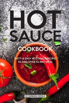 Csípős szószok szakácskönyve: Ízletes, egyszerű csípős szósz receptek, amelyekkel bármilyen ételt fűszerezhetsz - Hot Sauce Cookbook: Tasty Easy Hot Sauce Recipes to Add Spice to Any Meal