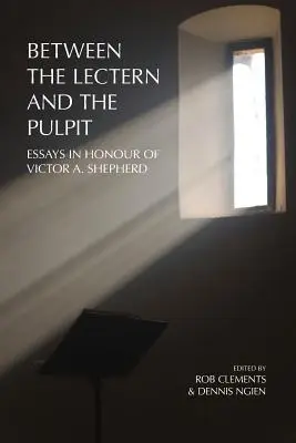 A szószék és a szószék között: esszék Victor A. Shepherd tiszteletére - Between the Lectern and the Pulpit: Essays in Honour of Victor A. Shepherd