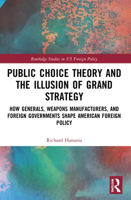 Public Choice Theory and the Illusion of Grand Strategy: Hogyan alakítják a tábornokok, a fegyvergyártók és a külföldi kormányok az amerikai külpolitikát? - Public Choice Theory and the Illusion of Grand Strategy: How Generals, Weapons Manufacturers, and Foreign Governments Shape American Foreign Policy