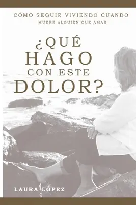 Qu hago con este dolor?: Cmo seguir vivendo cuando muere alguien que amas - Qu hago con este dolor?: Cmo seguir viviendo cuando muere alguien que amas