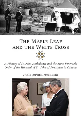 A juharlevél és a fehér kereszt: János Mentőszolgálat és a Legbecsesebb Jeruzsálemi Szent János Kórházi Rend története Kanadában - The Maple Leaf and the White Cross: A History of St. John Ambulance and the Most Venerable Order of the Hospital of St. John of Jerusalem in Canada