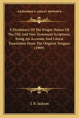 Az Ó- és Újszövetségi Szentírás tulajdonneveinek szótára, amely pontos és szó szerinti fordítás az eredeti nyelvekből - A Dictionary Of The Proper Names Of The Old And New Testament Scriptures, Being An Accurate And Literal Translation From The Original Tongues