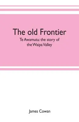 A régi határ; Te Awamutu: a Waipa-völgy története - The old frontier; Te Awamutu: the story of the Waipa Valley