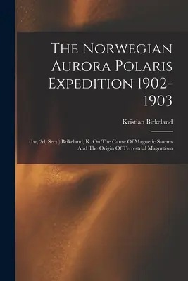 A norvég Aurora Polaris expedíció 1902-1903: (Brikeland, K. A mágneses viharok okáról és a földi mágnes eredetéről - The Norwegian Aurora Polaris Expedition 1902-1903: (1st, 2d, Sect.) Brikeland, K. On The Cause Of Magnetic Storms And The Origin Of Terrestrial Magnet