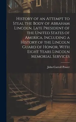 Az Amerikai Egyesült Államok néhai elnöke, Abraham Lincoln testének ellopására tett kísérlet története, beleértve a Lincoln-gárda történetét o - History of an Attempt to Steal the Body of Abraham Lincoln, Late President of the United States of America, Including a History of the Lincoln Guard o