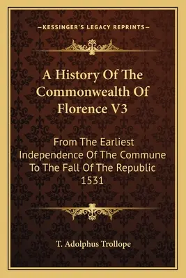 A firenzei nemzetközösség története V3: A község legkorábbi függetlenségétől a köztársaság bukásáig 1531-ben - A History Of The Commonwealth Of Florence V3: From The Earliest Independence Of The Commune To The Fall Of The Republic 1531