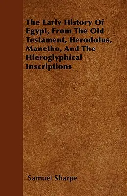 Egyiptom korai története az Ószövetség, Hérodotosz, Manethón és a hieroglifikus feliratok alapján - The Early History of Egypt, From the Old Testament, Herodotus, Manetho, and the Hieroglyphical Inscriptions