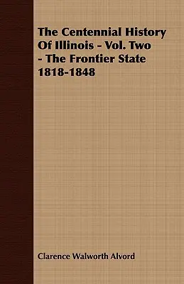 Illinois százéves története - Második kötet - A határállam 1818-1848 - The Centennial History of Illinois - Vol. Two - The Frontier State 1818-1848