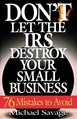 Ne hagyja, hogy az IRS tönkretegye a kisvállalkozását: Hetvenhat elkerülendő hiba - Don't Let the IRS Destroy Your Small Business: Seventy-Six Mistakes to Avoid