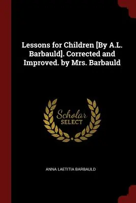 Leckék gyerekeknek [A. L. Barbauld által]. Javítva és javítva. Barbauld asszony által. - Lessons for Children [By A.L. Barbauld]. Corrected and Improved. by Mrs. Barbauld
