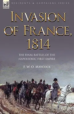 Franciaország lerohanása, 1814: Az első napóleoni birodalom utolsó csatái - Invasion of France, 1814: The Final Battles of the Napoleonic First Empire