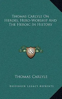 Thomas Carlyle a hősökről, a hősimádatról és a hősiességről a történelemben - Thomas Carlyle On Heroes, Hero-Worship And The Heroic In History