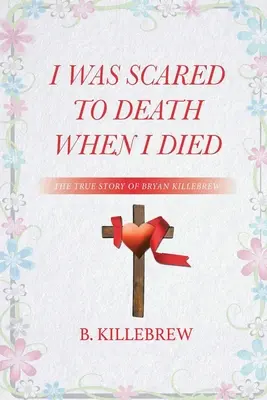 Halálra rémültem, amikor meghaltam: Bryan Killebrew igaz története - I Was Scared to Death When I Died: The True Story of Bryan Killebrew