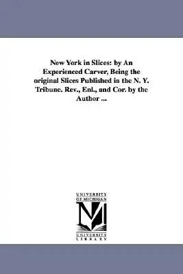 New York szeletekben: Egy tapasztalt faragó által, a N. Y. Tribune-ban megjelent eredeti szeletekből. Rev., Enl., and Cor. by the Author. - New York in Slices: by An Experienced Carver, Being the original Slices Published in the N. Y. Tribune. Rev., Enl., and Cor. by the Author