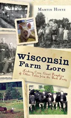 Wisconsin Farm Lore: Rúgkapáló tehenek, óriás tökök és más történetek a hátsó negyvenes körzetből - Wisconsin Farm Lore: Kicking Cows, Giant Pumpkins & Other Tales from the Back Forty