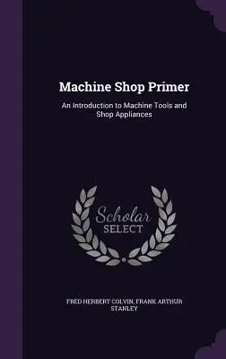 Gépműhelyi alapismeretek: Bevezetés a szerszámgépek és a műhelyberendezések világába - Machine Shop Primer: An Introduction to Machine Tools and Shop Appliances