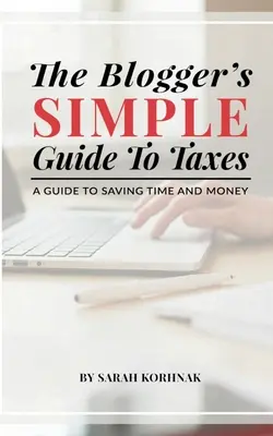 A blogger egyszerű adózási útmutatója: Útmutató az idő- és pénzmegtakarításhoz - The Blogger's Simple Guide to Taxes: A Guide to Saving Time and Money