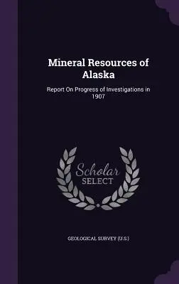 Alaszka ásványkincsei: Jelentés az 1907. évi kutatások előrehaladásáról (Geological Survey (U S. ).) - Mineral Resources of Alaska: Report On Progress of Investigations in 1907 (Geological Survey (U S. ).)