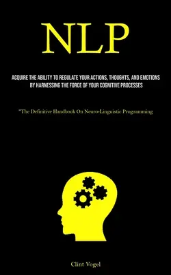 Nlp: A kognitív folyamatok erejének hasznosítása révén képes szabályozni cselekedeteidet, gondolataidat és érzelmeidet. - Nlp: Acquire The Ability To Regulate Your Actions, Thoughts, And Emotions By Harnessing The Force Of Your Cognitive Process