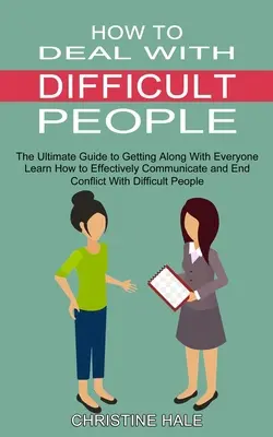 Hogyan kezeljük a nehéz embereket: Learn How to Effectively Communicate and End Conflict With Difficult People (The Ultimate Guide to Getting Along Wi - How to Deal With Difficult People: Learn How to Effectively Communicate and End Conflict With Difficult People (The Ultimate Guide to Getting Along Wi