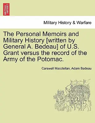 U. S. Grant személyes emlékiratai és hadtörténete [A. Bedeau tábornok írta] A Potomac hadseregének feljegyzései ellen. - The Personal Memoirs and Military History [Written by General A. Bedeau] of U.S. Grant Versus the Record of the Army of the Potomac.