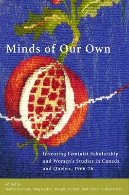 Saját elménk: A feminista tudományosság és a női tanulmányok feltalálása Kanadában és a Qubecben, 1966-76 - Minds of Our Own: Inventing Feminist Scholarship and Women's Studies in Canada and Qubec, 1966-76