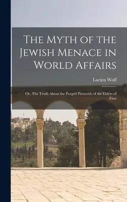 A zsidó fenyegetés mítosza a világügyekben; avagy az igazság a Cion véneinek hamisított jegyzőkönyveiről - The Myth of the Jewish Menace in World Affairs; or, The Truth About the Forged Protocols of the Elders of Zion