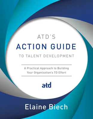 Az Atd cselekvési útmutatója a tehetségfejlesztéshez: A Practical Approach to Building Your Organization's TD Effort (Gyakorlati megközelítés a szervezet TD erőfeszítéseinek kiépítéséhez) - Atd's Action Guide to Talent Development: A Practical Approach to Building Your Organization's TD Effort