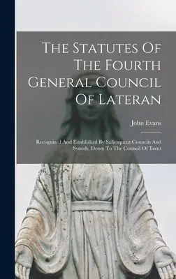 A lateráni IV. általános zsinat statútumai: Elismerték és megállapították a későbbi zsinatok és zsinatok, egészen a tridenti zsinatig. - The Statutes Of The Fourth General Council Of Lateran: Recognized And Established By Subesquent Councils And Synods, Down To The Council Of Trent