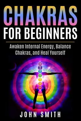 Csakrák kezdőknek: Belső energiák felébresztése, csakrák egyensúlyba hozása és öngyógyítás - Chakras for Beginners: Awaken Internal Energy, Balance Chakras, and Heal Yourself