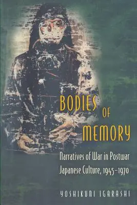 Az emlékezet testei: A háború elbeszélései a háború utáni japán kultúrában, 1945-1970 - Bodies of Memory: Narratives of War in Postwar Japanese Culture, 1945-1970