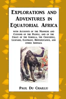 Felfedezések és kalandok az Egyenlítői Afrikában: beszámolókkal az emberek szokásairól és szokásairól, valamint a gorilla, a krokodil és a krokodilok vadászatáról - Explorations and Adventures in Equatorial Africa: with Accounts of the Manners and Customs of the People, and of the Chace of the Gorilla, the Crocodi