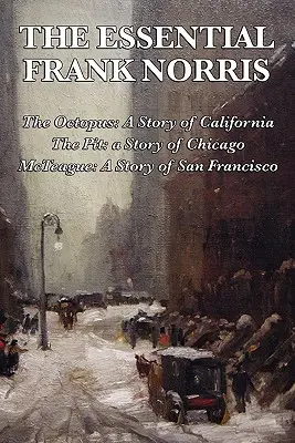 The Essential Frank Norris: A polip, egy kaliforniai történet: A gödör, Chicago története: McTeague, San Francisco története - The Essential Frank Norris: The Octopus, a Story of California: The Pit, a Story of Chicago: McTeague, a Story of San Francisco