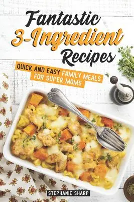 Fantasztikus 3 hozzávalóból álló receptek: Gyors és egyszerű családi ételek szuperanyáknak - Fantastic 3-Ingredient Recipes: Quick and Easy Family Meals for Super Moms