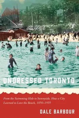 Undressed Toronto: Az úszólyuktól a Sunnyside-ig: Hogyan tanult meg egy város szeretni a tengerpartot, 1850-1935 - Undressed Toronto: From the Swimming Hole to Sunnyside, How a City Learned to Love the Beach, 1850-1935